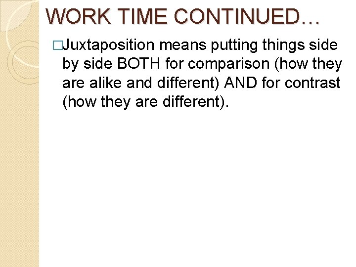 WORK TIME CONTINUED… �Juxtaposition means putting things side by side BOTH for comparison (how