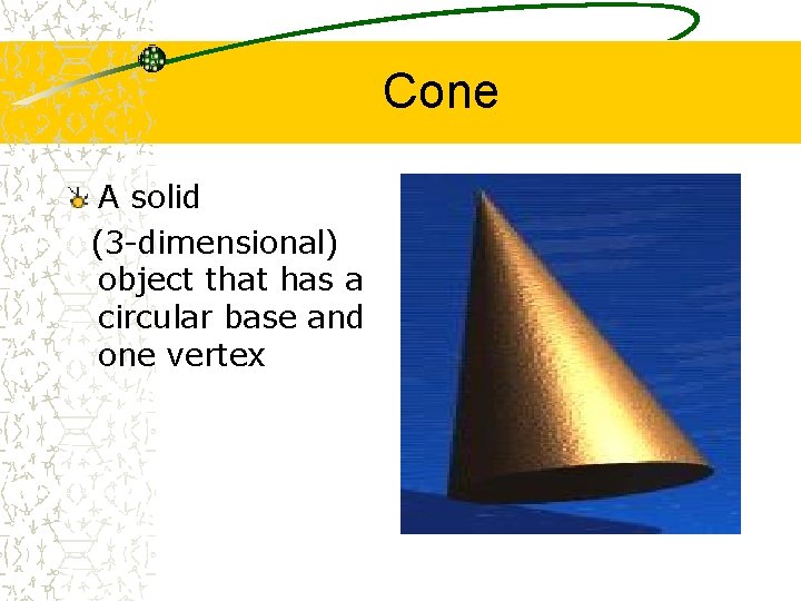 Cone A solid (3 -dimensional) object that has a circular base and one vertex