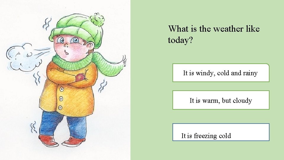 What is the weather like today? a. It is windy, cold and rainy It