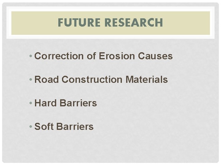 FUTURE RESEARCH • Correction of Erosion Causes • Road Construction Materials • Hard Barriers