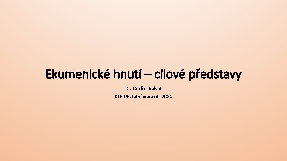 Ekumenické hnutí – cílové představy Dr. Ondřej Salvet KTF UK, letní semestr 2020 