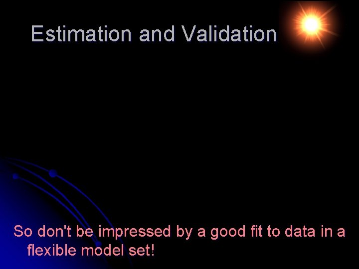 Estimation and Validation So don't be impressed by a good fit to data in
