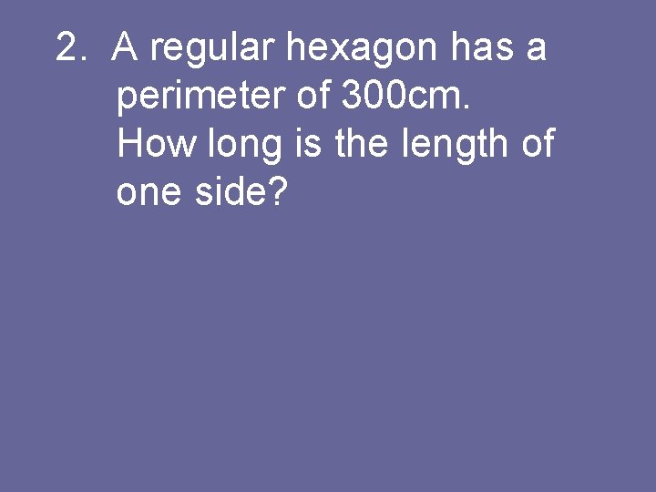 2. A regular hexagon has a perimeter of 300 cm. How long is the