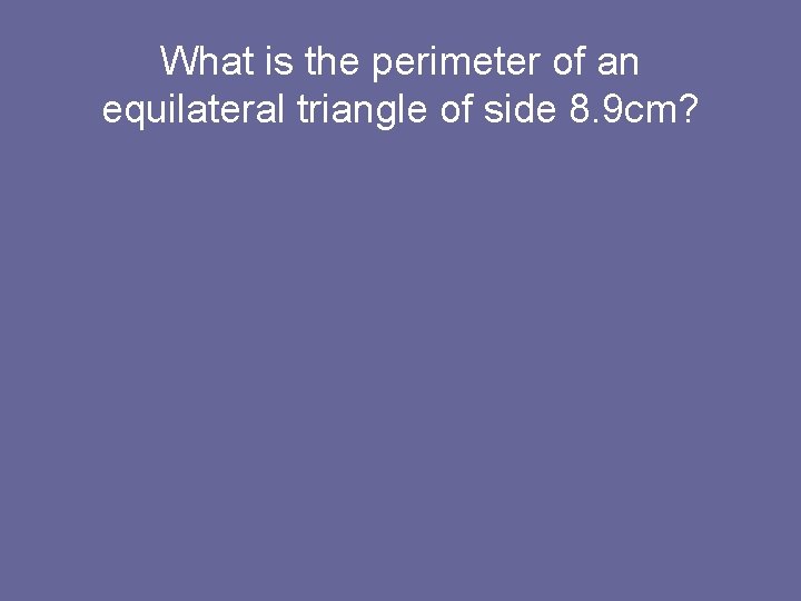 What is the perimeter of an equilateral triangle of side 8. 9 cm? 