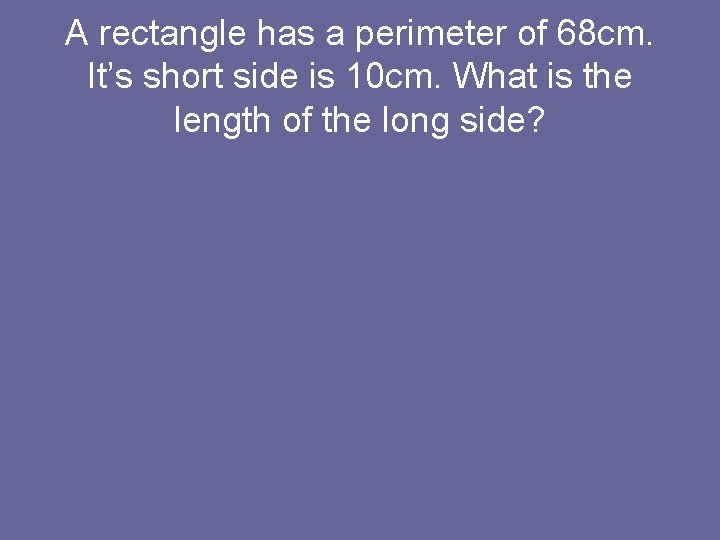 A rectangle has a perimeter of 68 cm. It’s short side is 10 cm.