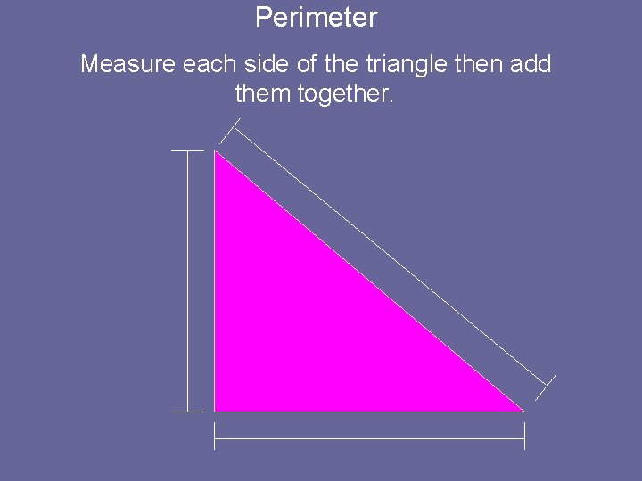 Perimeter Measure each side of the triangle then add them together. 