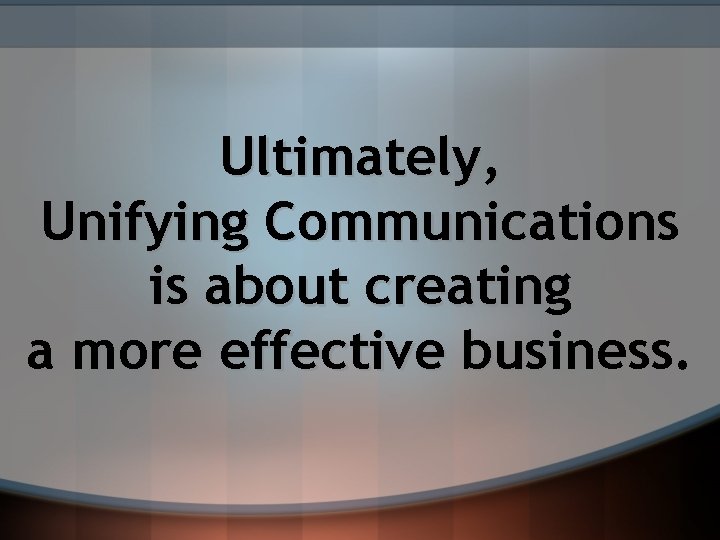 Ultimately, Unifying Communications is about creating a more effective business. 