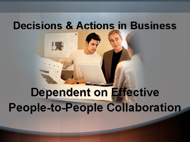 Decisions & Actions in Business Dependent on Effective People-to-People Collaboration 