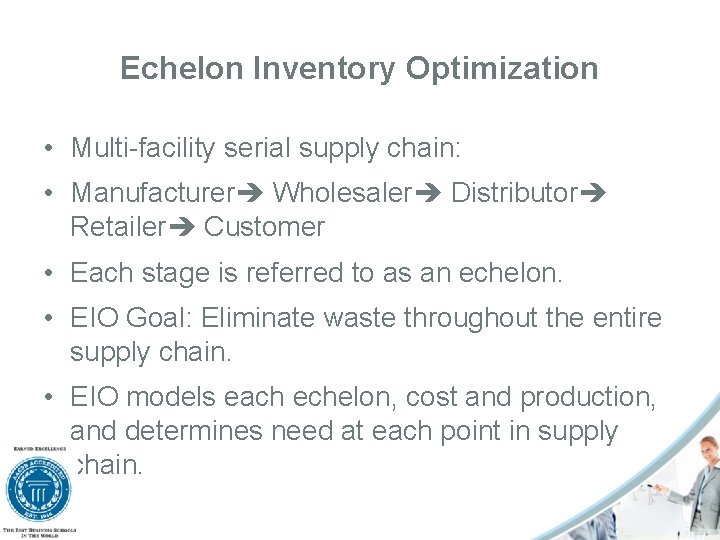 Echelon Inventory Optimization • Multi-facility serial supply chain: • Manufacturer Wholesaler Distributor Retailer Customer