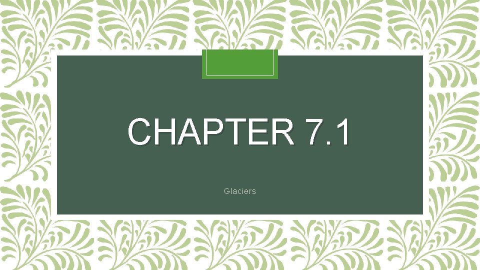 CHAPTER 7. 1 Glaciers 