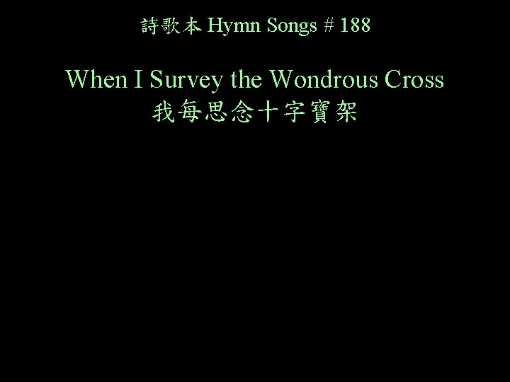 詩歌本 Hymn Songs # 188 When I Survey the Wondrous Cross 我每思念十字寶架 