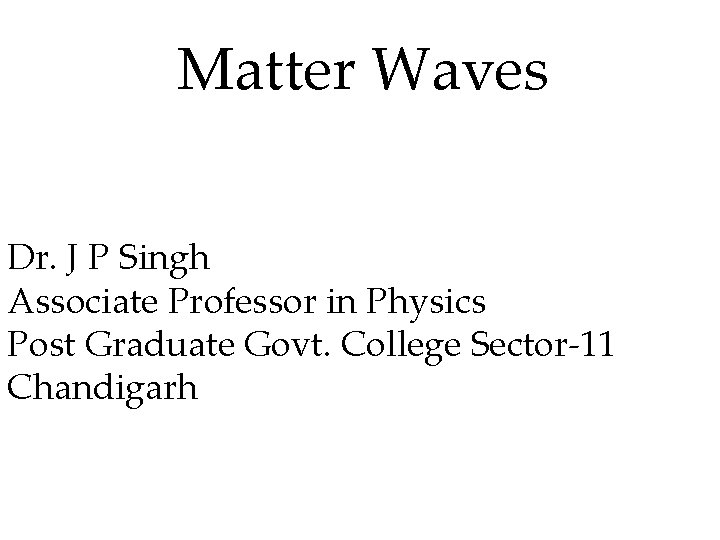 Matter Waves Dr. J P Singh Associate Professor in Physics Post Graduate Govt. College