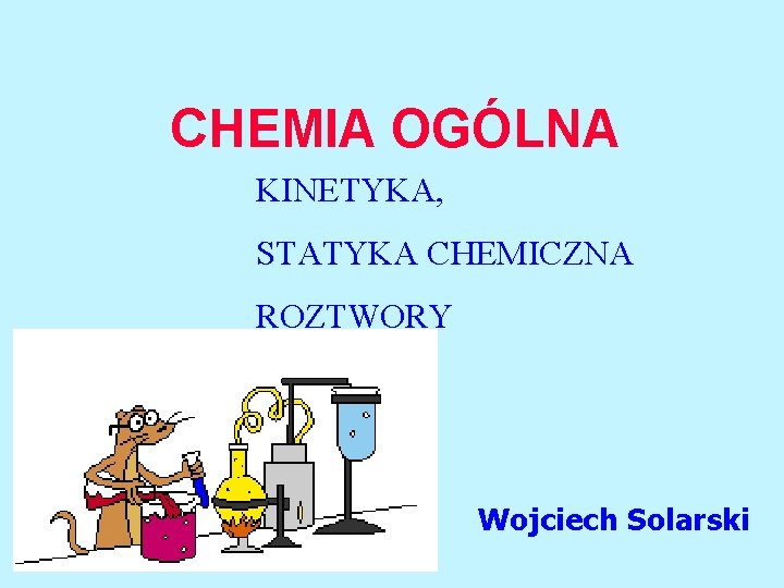 CHEMIA OGLNA KINETYKA STATYKA CHEMICZNA ROZTWORY Wojciech Solarski