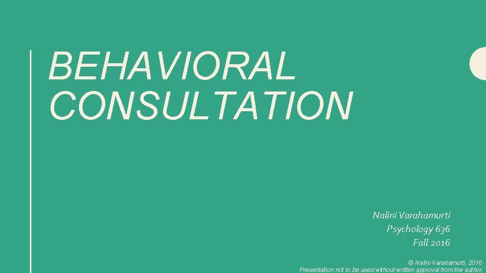 BEHAVIORAL CONSULTATION Nalini Varahamurti Psychology 636 Fall 2016 © Nalini Varahamurti, 2016 Presentation not