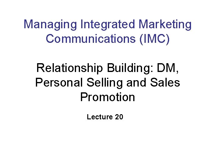 Managing Integrated Marketing Communications (IMC) Relationship Building: DM, Personal Selling and Sales Promotion Lecture