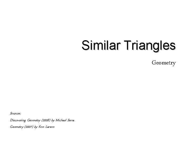 Similar Triangles Geometry Sources: Discovering Geometry (2008) by Michael Serra Geometry (2007) by Ron