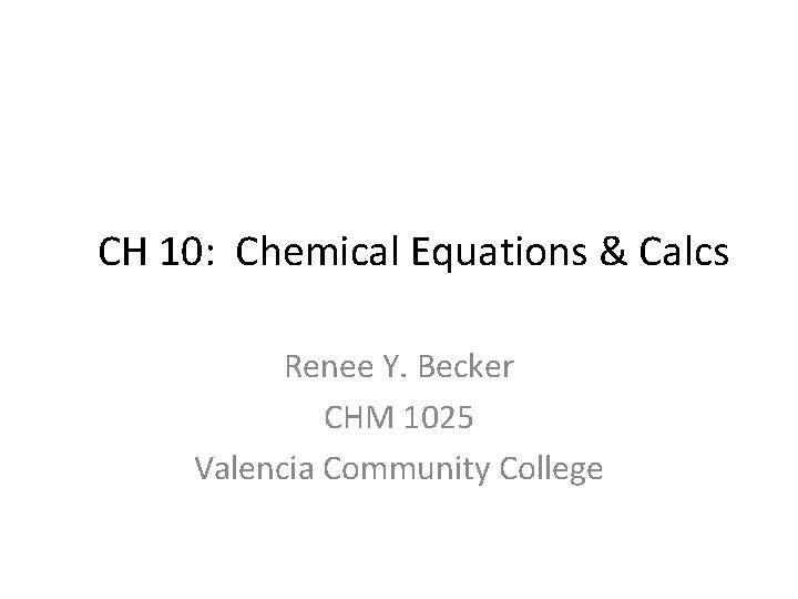 CH 10: Chemical Equations & Calcs Renee Y. Becker CHM 1025 Valencia Community College