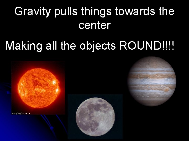 Gravity pulls things towards the center Making all the objects ROUND!!!! 