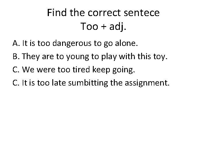 Find the correct sentece Too + adj. A. It is too dangerous to go