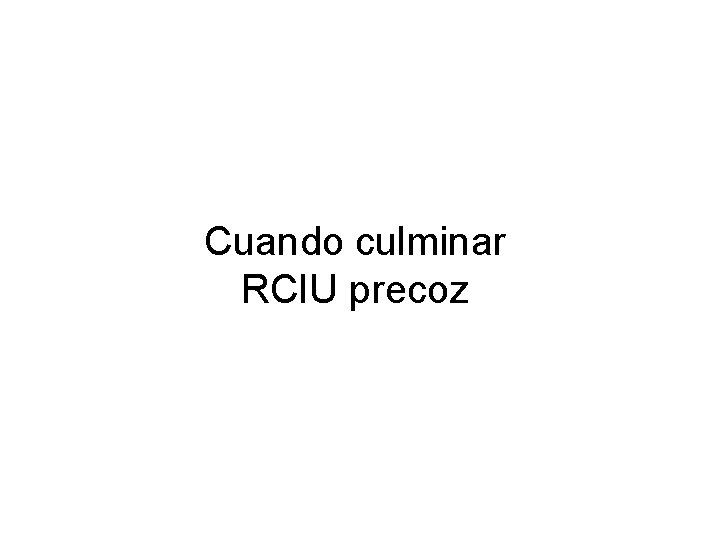 Cuando culminar RCIU precoz 
