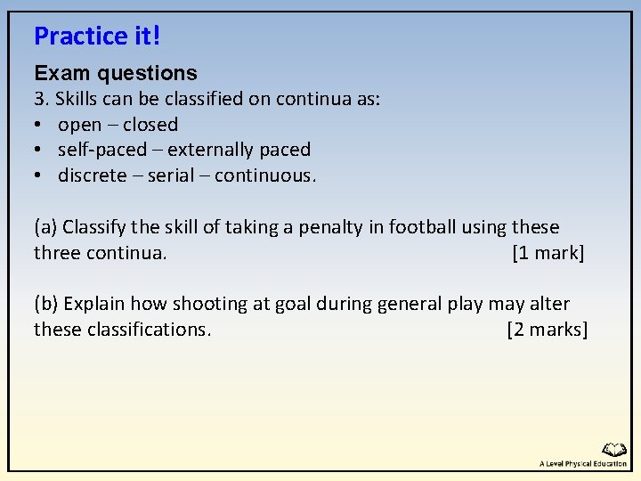 Practice it! Exam questions 3. Skills can be classified on continua as: • open