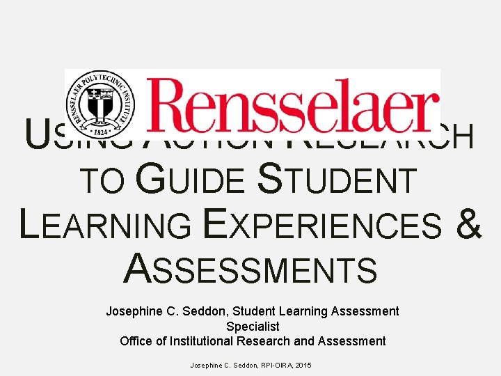USING ACTION RESEARCH TO GUIDE STUDENT LEARNING EXPERIENCES & ASSESSMENTS Josephine C. Seddon, Student