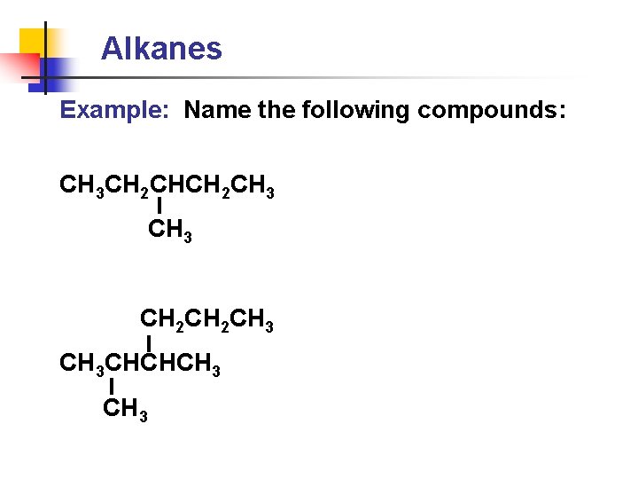 Alkanes Example: Name the following compounds: CH 3 CH 2 CH 3 CH 3