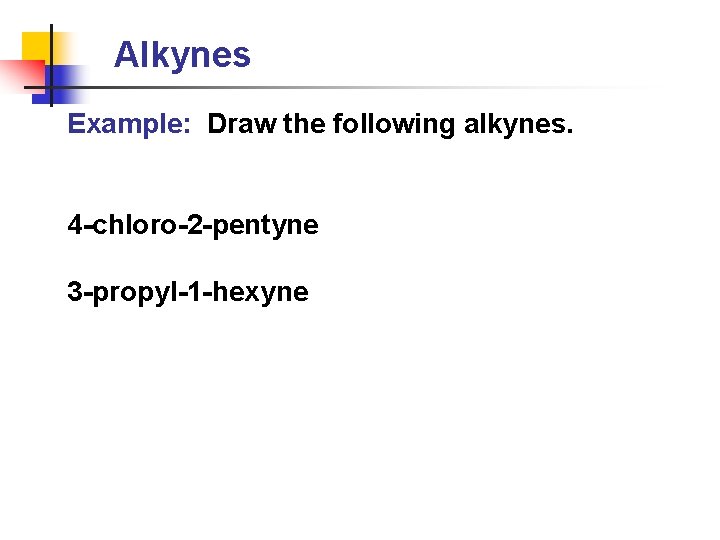 Alkynes Example: Draw the following alkynes. 4 -chloro-2 -pentyne 3 -propyl-1 -hexyne 