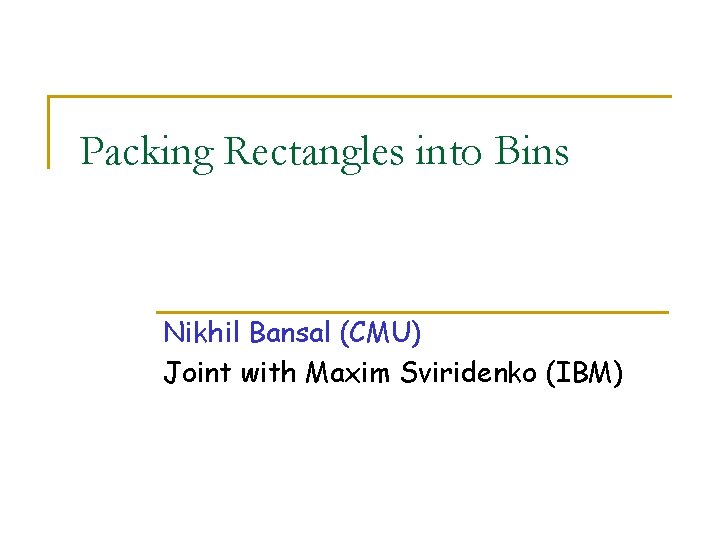 Packing Rectangles into Bins Nikhil Bansal (CMU) Joint with Maxim Sviridenko (IBM) 