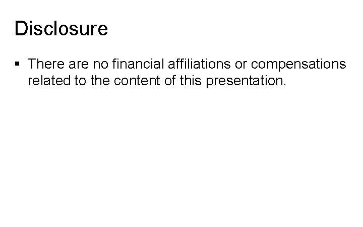 Disclosure § There are no financial affiliations or compensations related to the content of