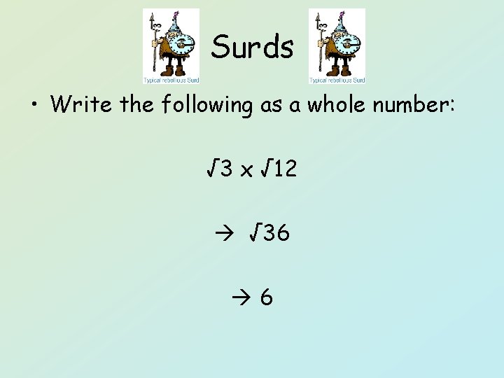 Surds • Write the following as a whole number: √ 3 x √ 12