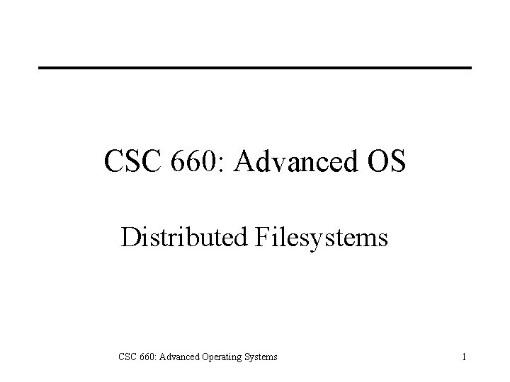 CSC 660: Advanced OS Distributed Filesystems CSC 660: Advanced Operating Systems 1 