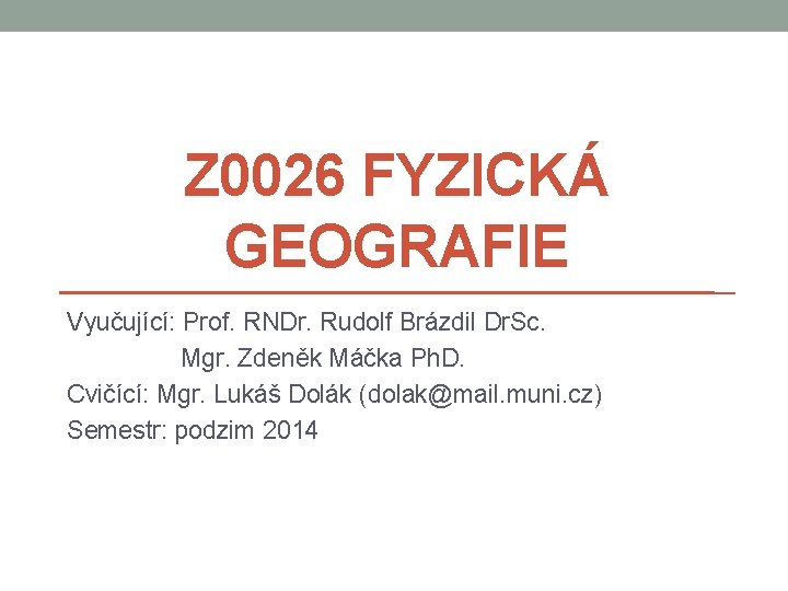 Z 0026 FYZICKÁ GEOGRAFIE Vyučující: Prof. RNDr. Rudolf Brázdil Dr. Sc. Mgr. Zdeněk Máčka