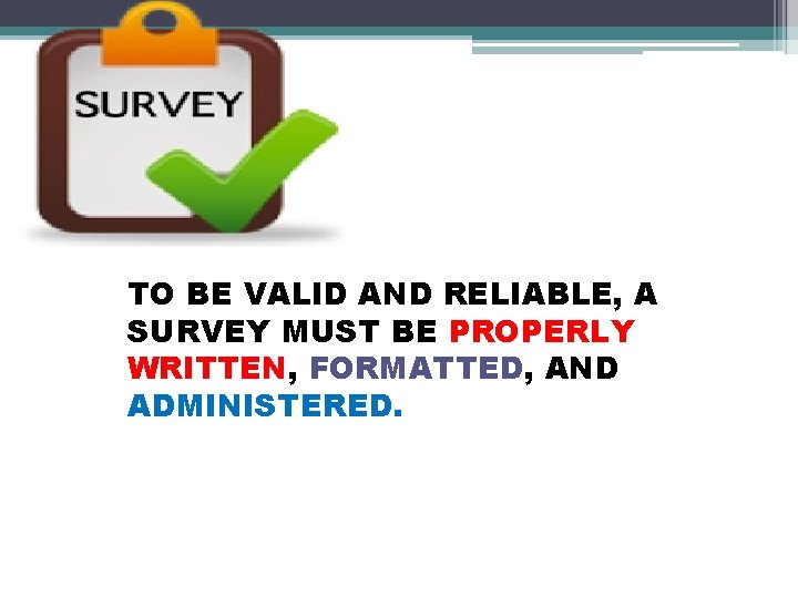 TO BE VALID AND RELIABLE, A SURVEY MUST BE PROPERLY WRITTEN, FORMATTED, AND ADMINISTERED.