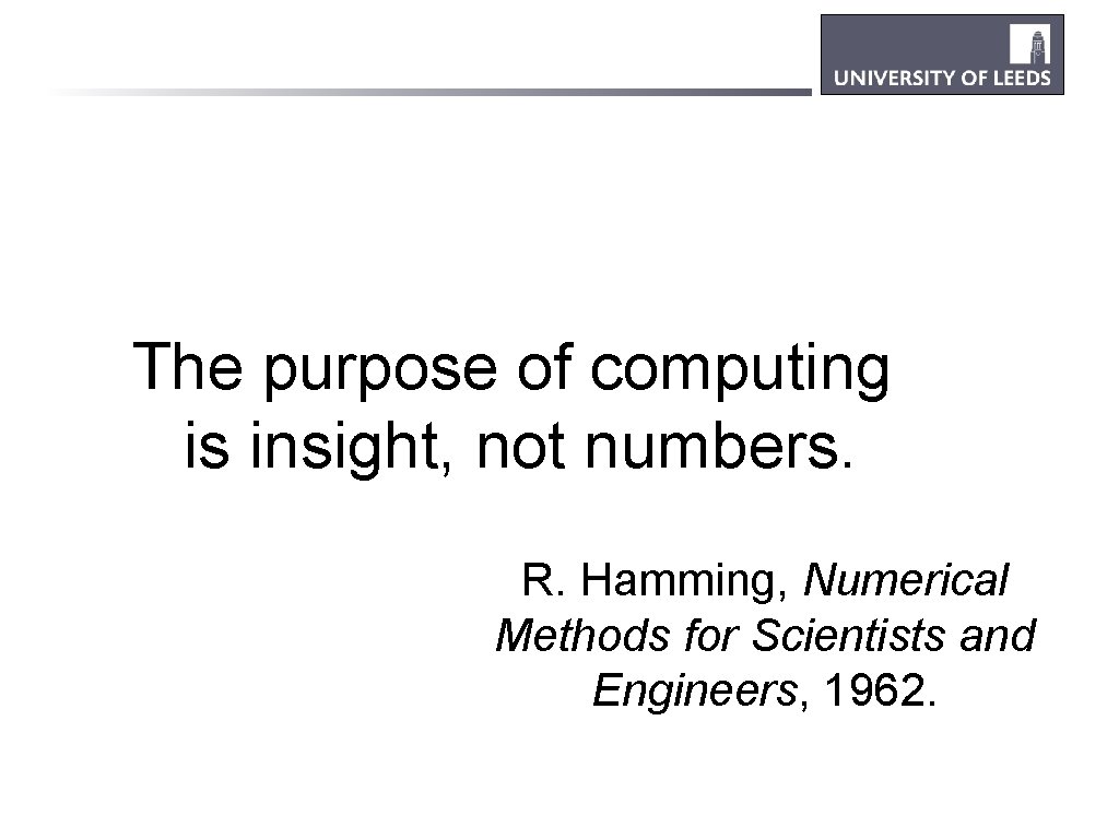 The purpose of computing is insight, not numbers. R. Hamming, Numerical Methods for Scientists