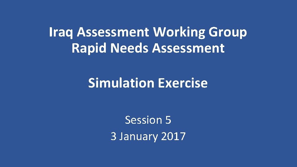 Iraq Assessment Working Group Rapid Needs Assessment Simulation Exercise Session 5 3 January 2017