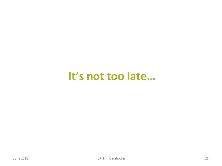 It’s not too late… June 2015 SPTF in Cambodia 21 