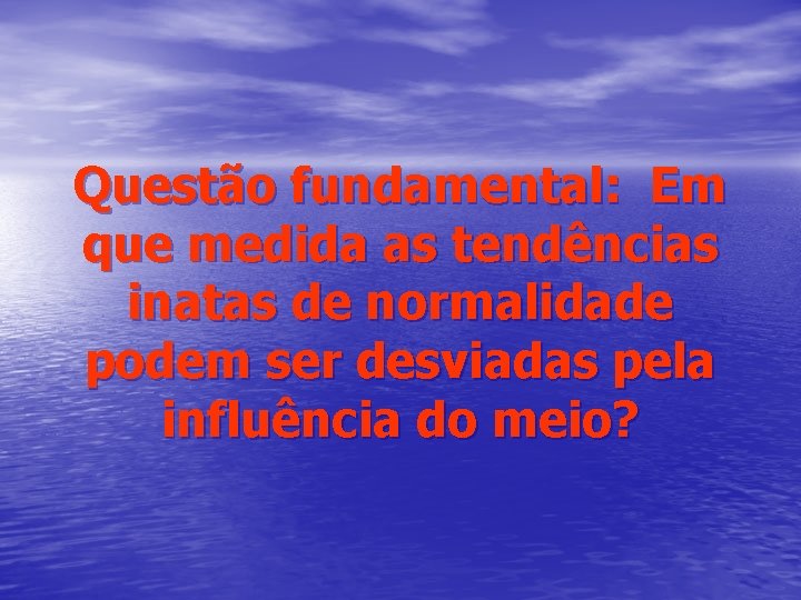 Questão fundamental: Em que medida as tendências inatas de normalidade podem ser desviadas pela