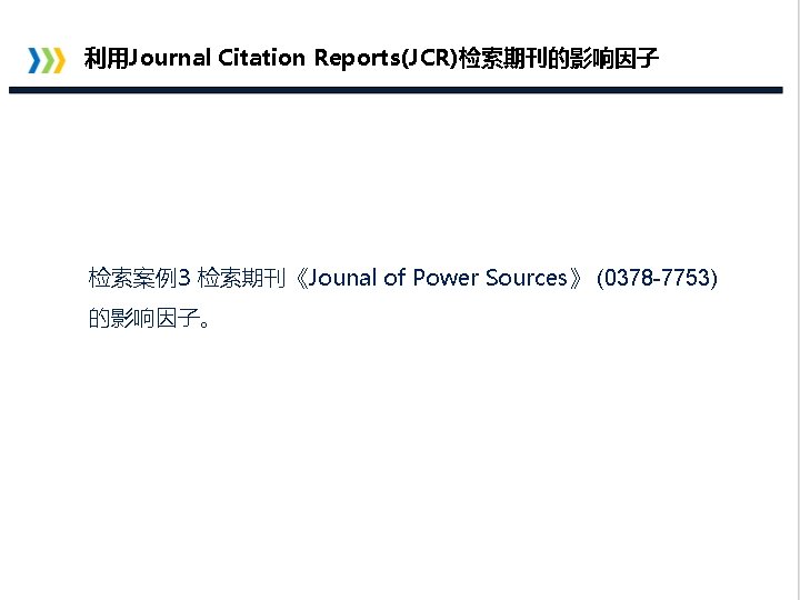 利用Journal Citation Reports(JCR)检索期刊的影响因子 检索案例3 检索期刊《Jounal of Power Sources》 (0378 -7753) 的影响因子。 