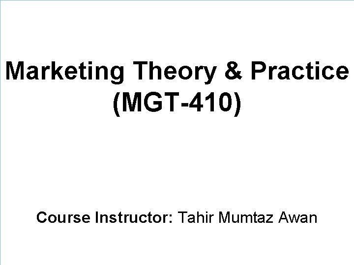 Marketing Theory & Practice (MGT-410) Course Instructor: Tahir Mumtaz Awan 