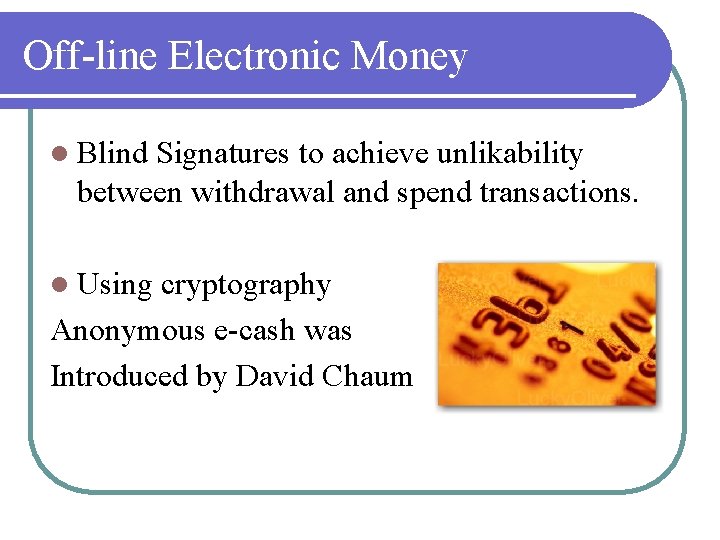 Off-line Electronic Money l Blind Signatures to achieve unlikability between withdrawal and spend transactions.