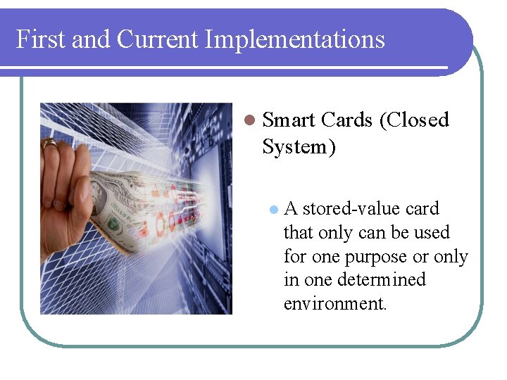 First and Current Implementations l Smart Cards (Closed System) l A stored-value card that