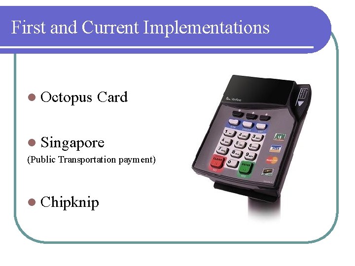 First and Current Implementations l Octopus Card l Singapore (Public Transportation payment) l Chipknip