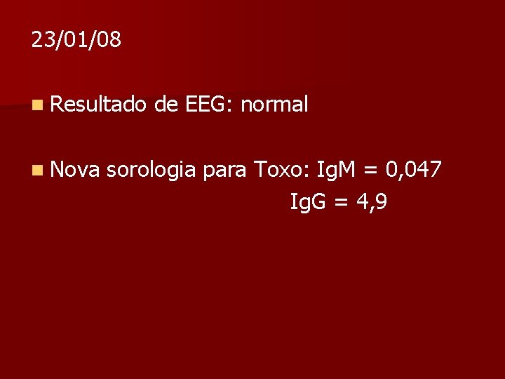 23/01/08 n Resultado n Nova de EEG: normal sorologia para Toxo: Ig. M =