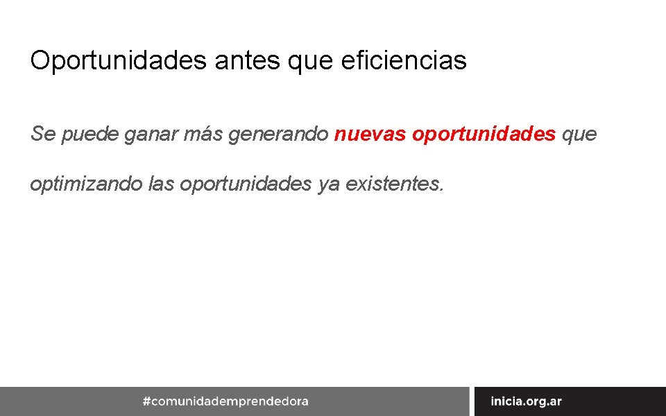 Oportunidades antes que eficiencias Se puede ganar más generando nuevas oportunidades que optimizando las