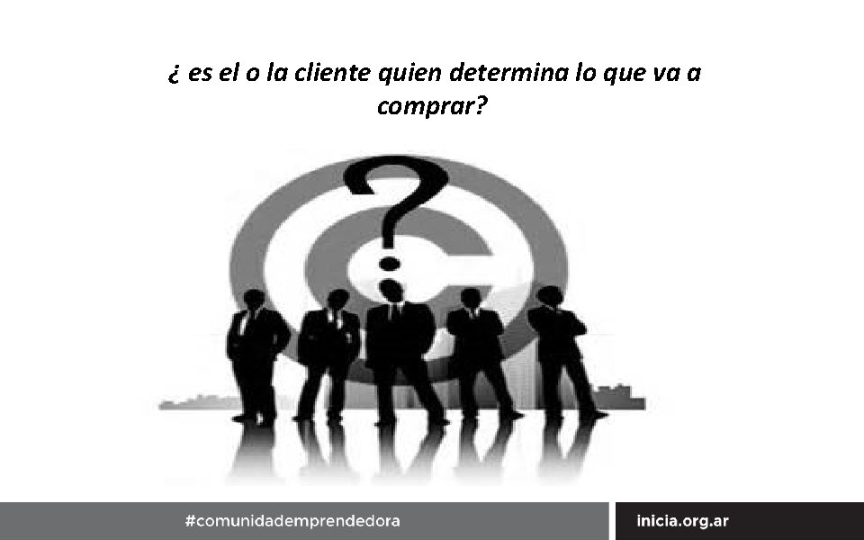 ¿ es el o la cliente quien determina lo que va a comprar? 