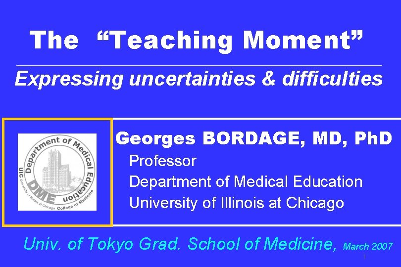The “Teaching Moment” Expressing uncertainties & difficulties Georges BORDAGE, MD, Ph. D Professor Department