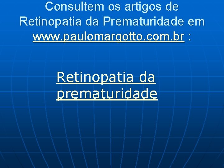 Consultem os artigos de Retinopatia da Prematuridade em www. paulomargotto. com. br : Retinopatia