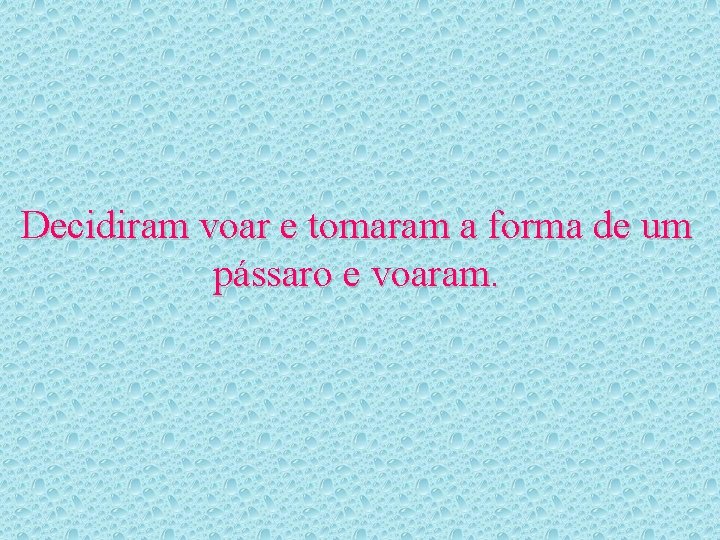 Decidiram voar e tomaram a forma de um pássaro e voaram. 