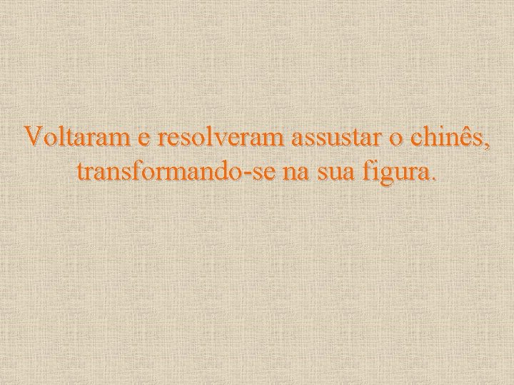 Voltaram e resolveram assustar o chinês, transformando-se na sua figura. 